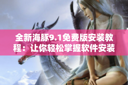 全新海豚9.1免费版安装教程：让你轻松掌握软件安装技巧