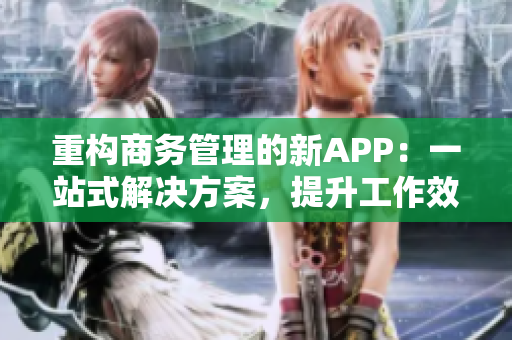 重构商务管理的新APP：一站式解决方案，提升工作效率