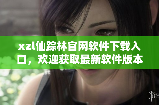 xzl仙踪林官网软件下载入口，欢迎获取最新软件版本