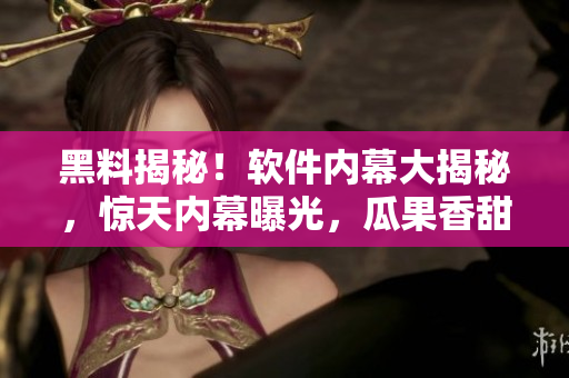 黑料揭秘！软件内幕大揭秘，惊天内幕曝光，瓜果香甜！