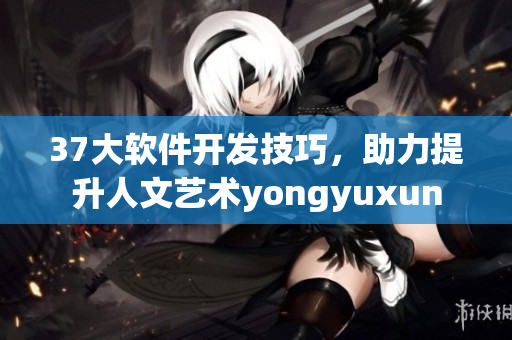 37大软件开发技巧，助力提升人文艺术yongyuxun