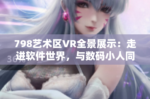 798艺术区VR全景展示：走进软件世界，与数码小人同行