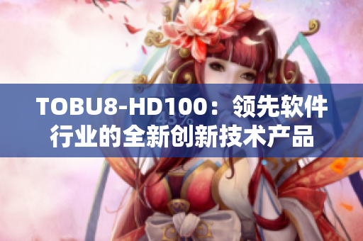 TOBU8-HD100：领先软件行业的全新创新技术产品