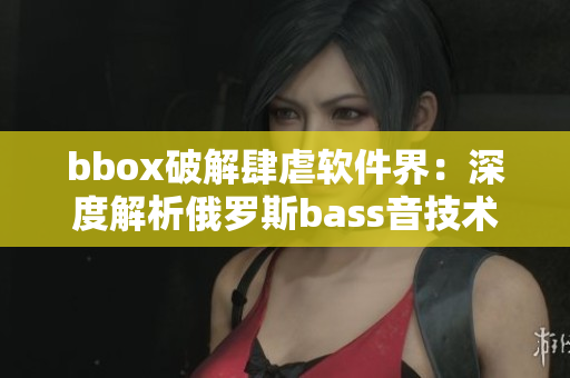 bbox破解肆虐软件界：深度解析俄罗斯bass音技术