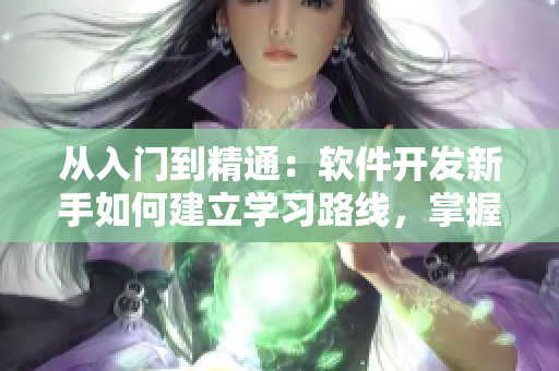 从入门到精通：软件开发新手如何建立学习路线，掌握核心技能并快速转型