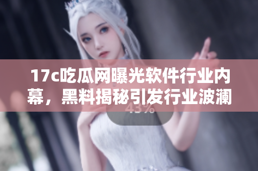 17c吃瓜网曝光软件行业内幕，黑料揭秘引发行业波澜