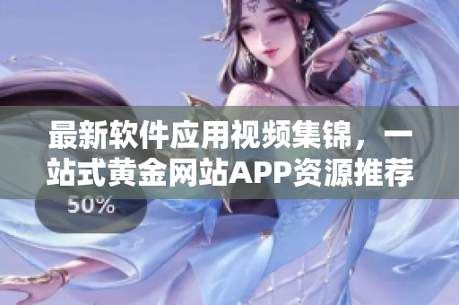最新软件应用视频集锦，一站式黄金网站APP资源推荐