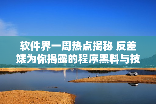 软件界一周热点揭秘 反差婊为你揭露的程序黑料与技术万里长征