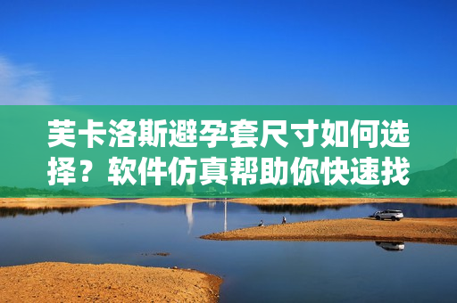 芙卡洛斯避孕套尺寸如何选择？软件仿真帮助你快速找到最适合的尺码
