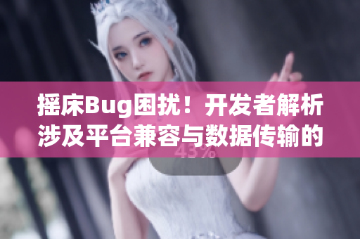 摇床Bug困扰！开发者解析涉及平台兼容与数据传输的问题