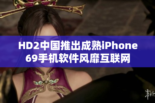 HD2中国推出成熟iPhone69手机软件风靡互联网
