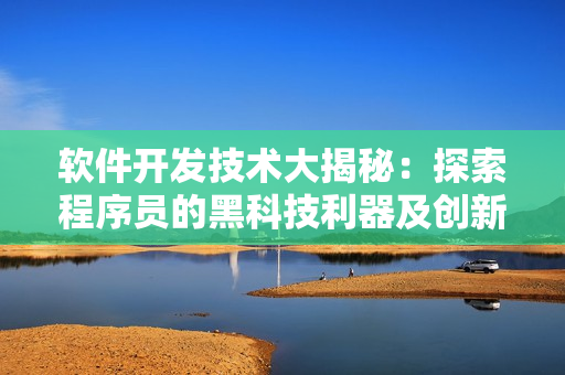 软件开发技术大揭秘：探索程序员的黑科技利器及创新实践
