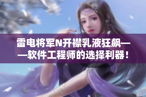 雷电将军N开襟乳液狂飙——软件工程师的选择利器！