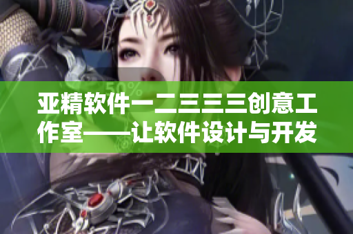 亚精软件一二三三三创意工作室——让软件设计与开发如早餐般简单快捷