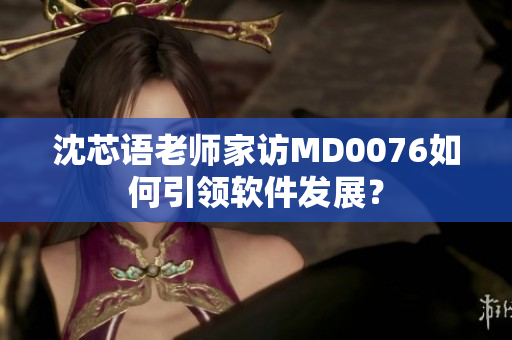 沈芯语老师家访MD0076如何引领软件发展？