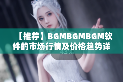 【推荐】BGMBGMBGM软件的市场行情及价格趋势详解