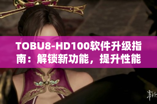 TOBU8-HD100软件升级指南：解锁新功能，提升性能，让操作更轻松