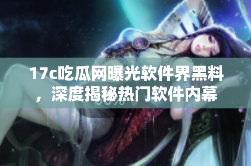 17c吃瓜网曝光软件界黑料，深度揭秘热门软件内幕