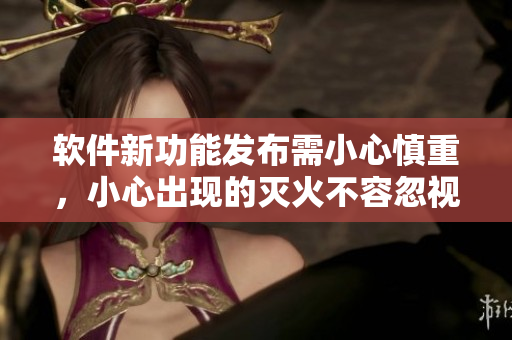 软件新功能发布需小心慎重，小心出现的灭火不容忽视