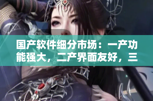国产软件细分市场：一产功能强大，二产界面友好，三产性能卓越