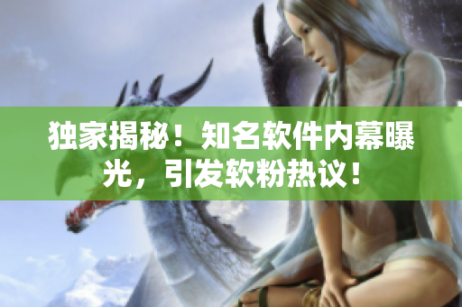 独家揭秘！知名软件内幕曝光，引发软粉热议！