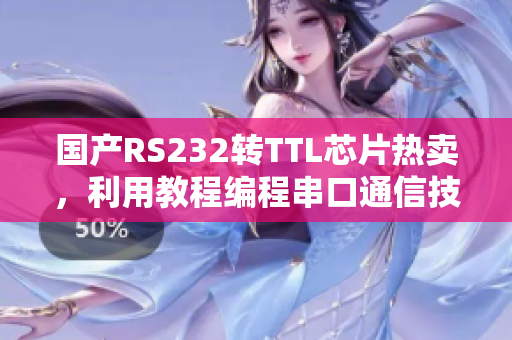 国产RS232转TTL芯片热卖，利用教程编程串口通信技术