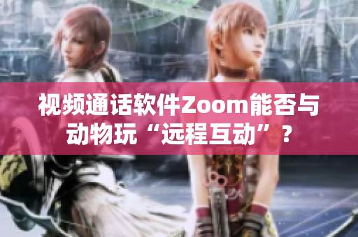 视频通话软件Zoom能否与动物玩“远程互动”？