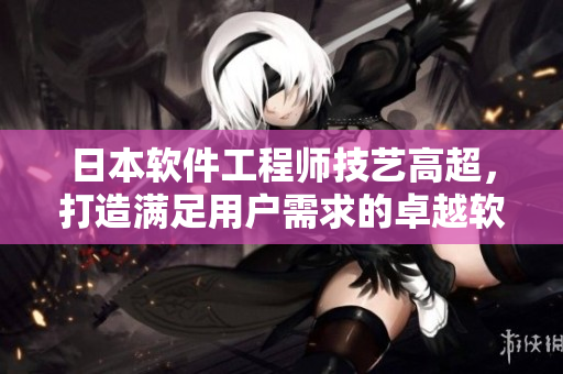 日本软件工程师技艺高超，打造满足用户需求的卓越软件