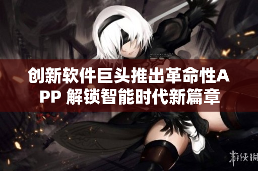 创新软件巨头推出革命性APP 解锁智能时代新篇章