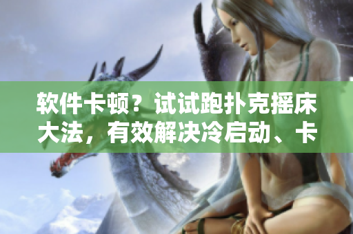 软件卡顿？试试跑扑克摇床大法，有效解决冷启动、卡顿问题！
