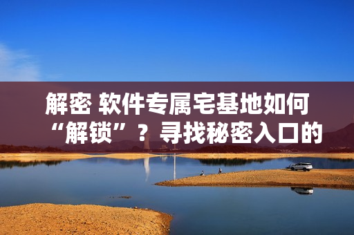 解密 软件专属宅基地如何“解锁”？寻找秘密入口的方法大揭秘!