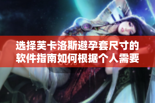 选择芙卡洛斯避孕套尺寸的软件指南如何根据个人需要选取适合的大小