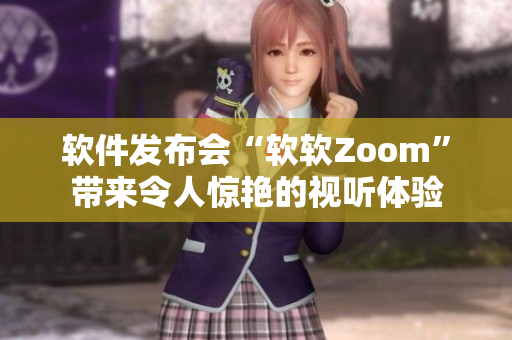 软件发布会“软软Zoom”带来令人惊艳的视听体验