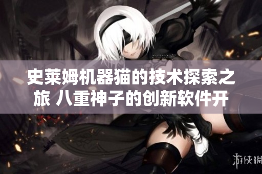 史莱姆机器猫的技术探索之旅 八重神子的创新软件开发历程