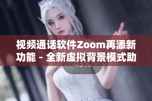 视频通话软件Zoom再添新功能 - 全新虚拟背景模式助您飞遨游