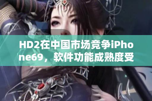 HD2在中国市场竞争iPhone69，软件功能成熟度受关注