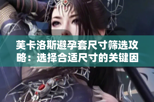 芙卡洛斯避孕套尺寸筛选攻略：选择合适尺寸的关键因素