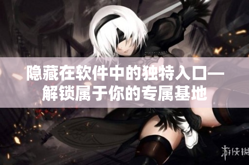 隐藏在软件中的独特入口—解锁属于你的专属基地