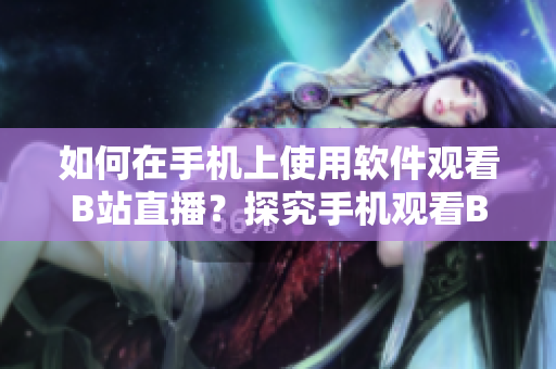 如何在手机上使用软件观看B站直播？探究手机观看B站直播的方法