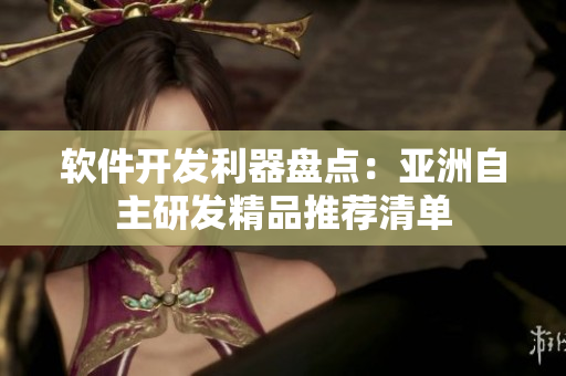 软件开发利器盘点：亚洲自主研发精品推荐清单