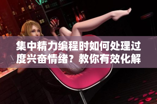 集中精力编程时如何处理过度兴奋情绪？教你有效化解软件开发时的躁动状态