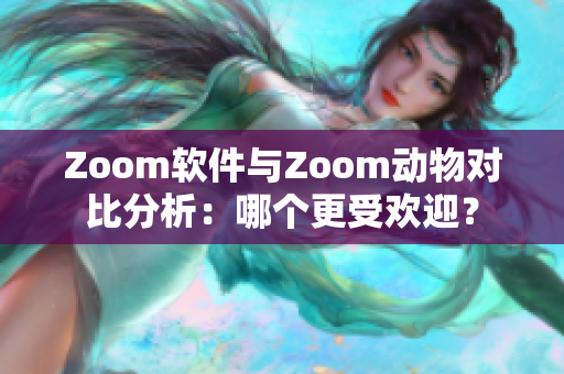 Zoom软件与Zoom动物对比分析：哪个更受欢迎？