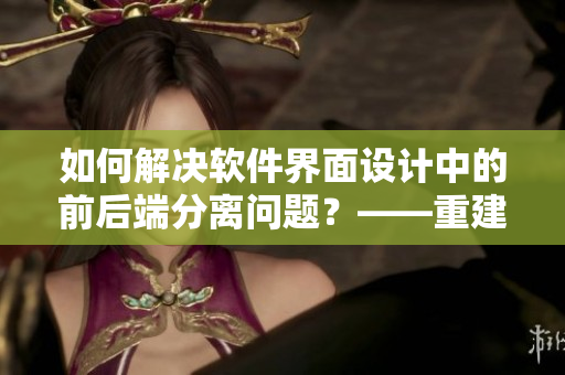 如何解决软件界面设计中的前后端分离问题？——重建用户体验
