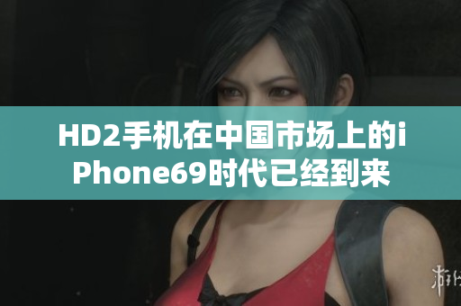 HD2手机在中国市场上的iPhone69时代已经到来