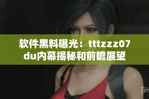 软件黑料曝光：tttzzz07du内幕揭秘和前瞻展望