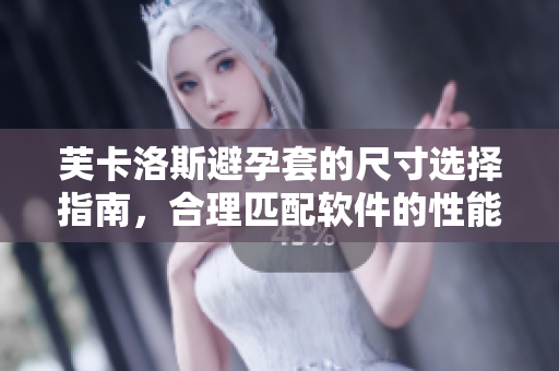 芙卡洛斯避孕套的尺寸选择指南，合理匹配软件的性能优化规则