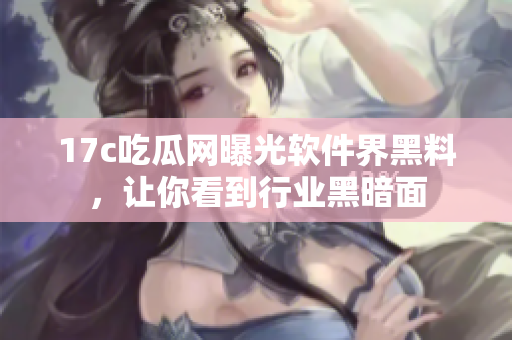 17c吃瓜网曝光软件界黑料，让你看到行业黑暗面