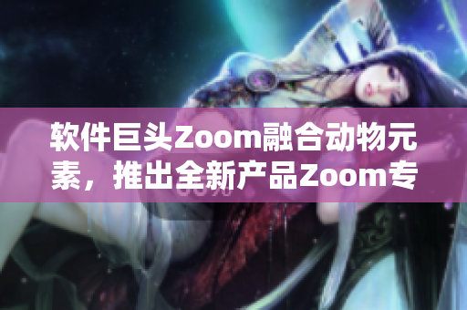 软件巨头Zoom融合动物元素，推出全新产品Zoom专为远程沟通设计