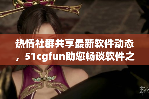 热情社群共享最新软件动态，51cgfun助您畅谈软件之乐