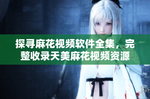 探寻麻花视频软件全集，完整收录天美麻花视频资源